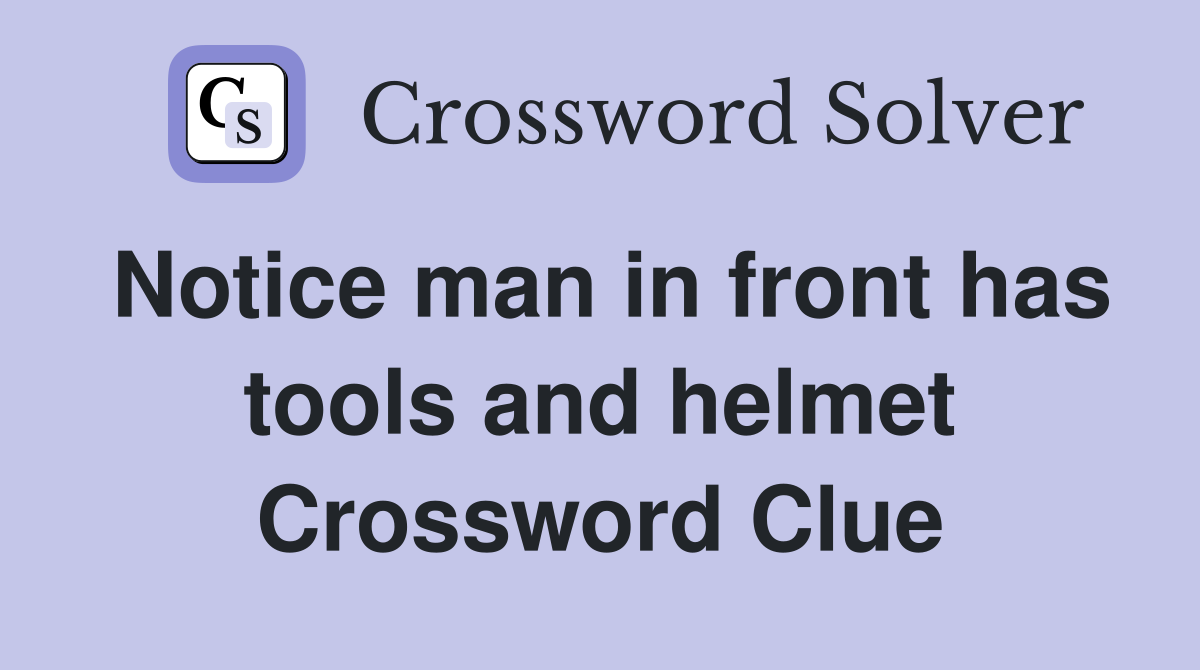 Notice man in front has tools and helmet Crossword Clue