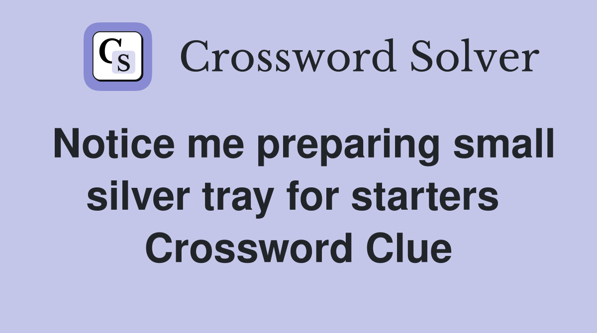 Notice me preparing small silver tray for starters  Crossword Clue