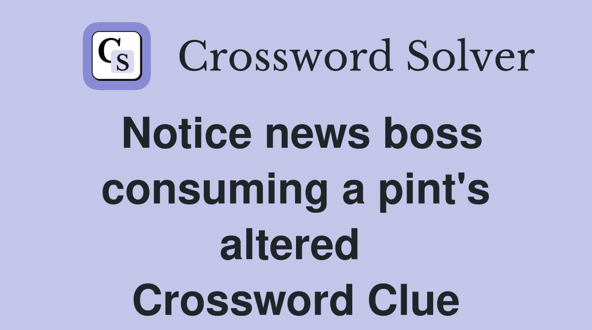 Notice news boss consuming a pint's altered  Crossword Clue