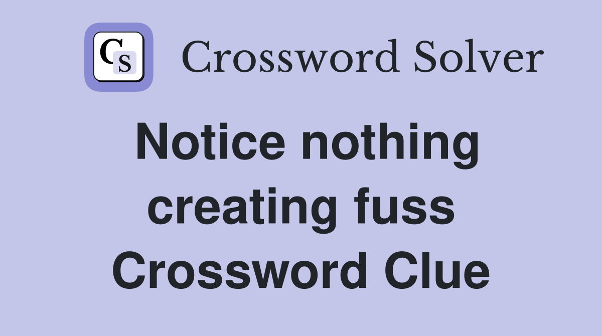 Notice nothing creating fuss Crossword Clue