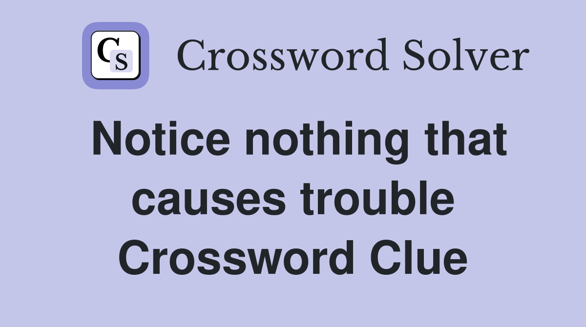 Notice nothing that causes trouble Crossword Clue