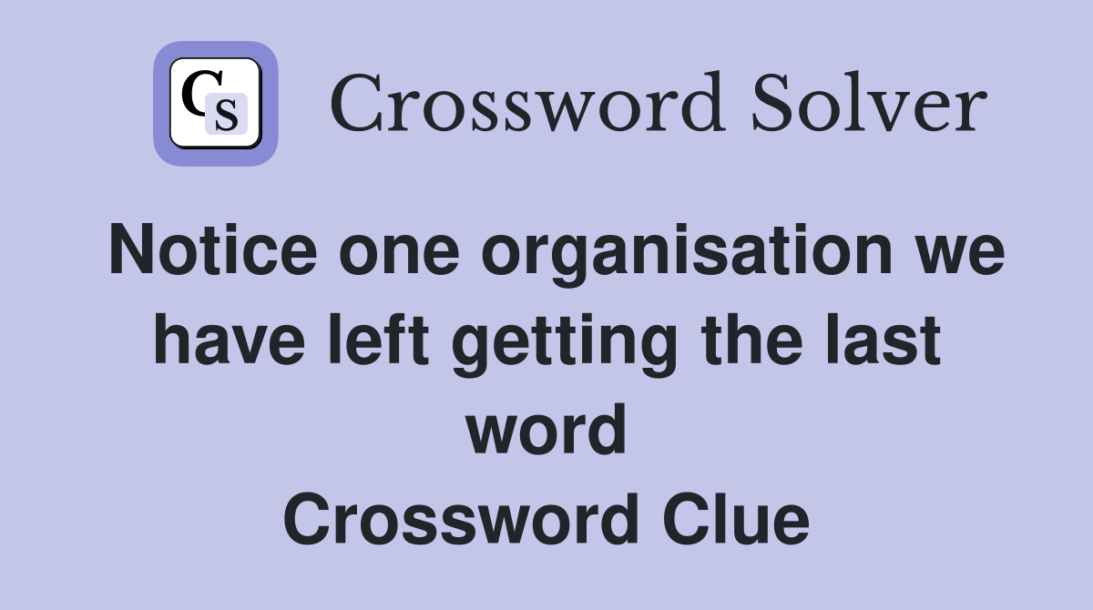 Notice one organisation we have left getting the last word Crossword Clue