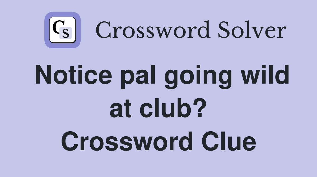 Notice pal going wild at club? Crossword Clue