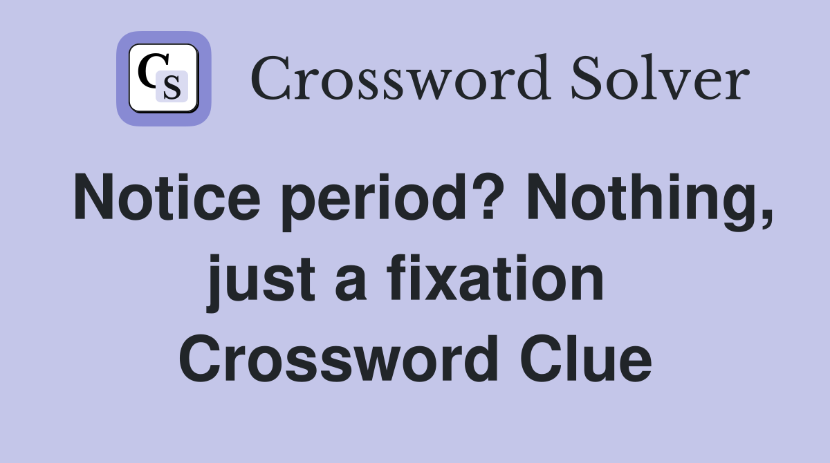 Notice period? Nothing, just a fixation  Crossword Clue