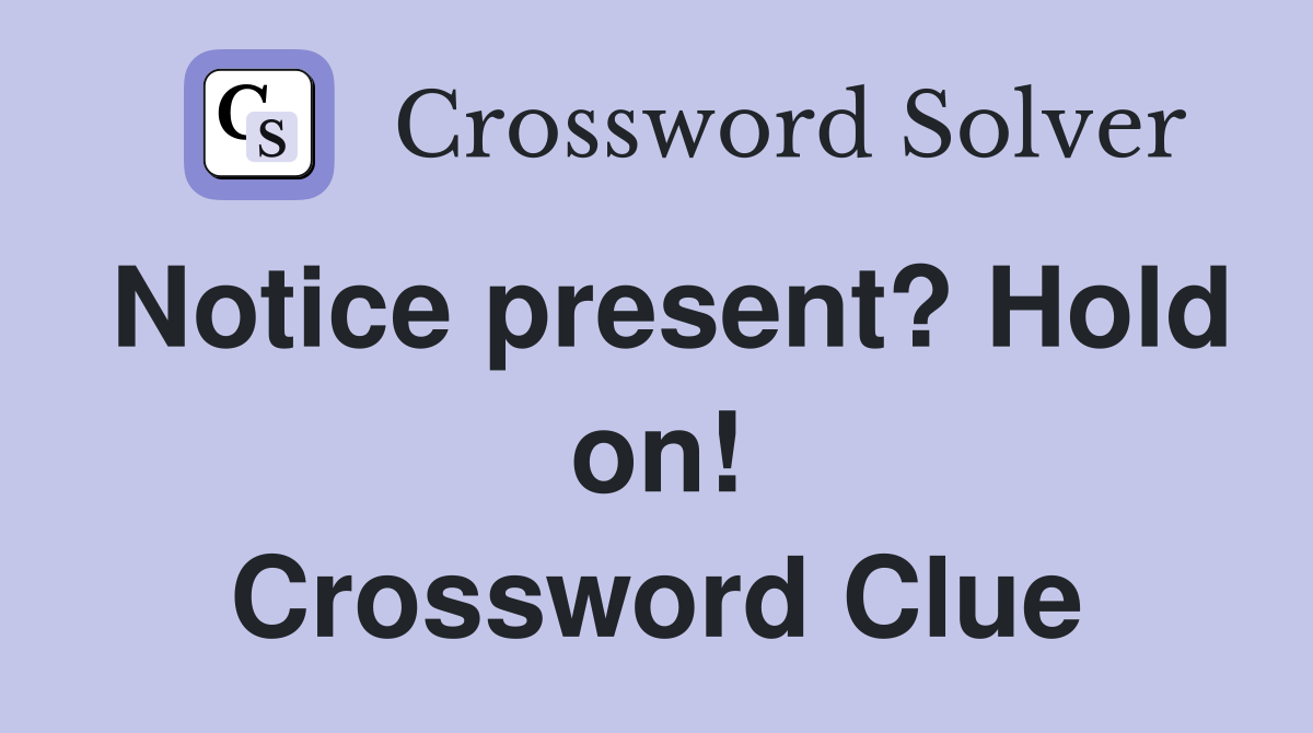 Notice present? Hold on! Crossword Clue