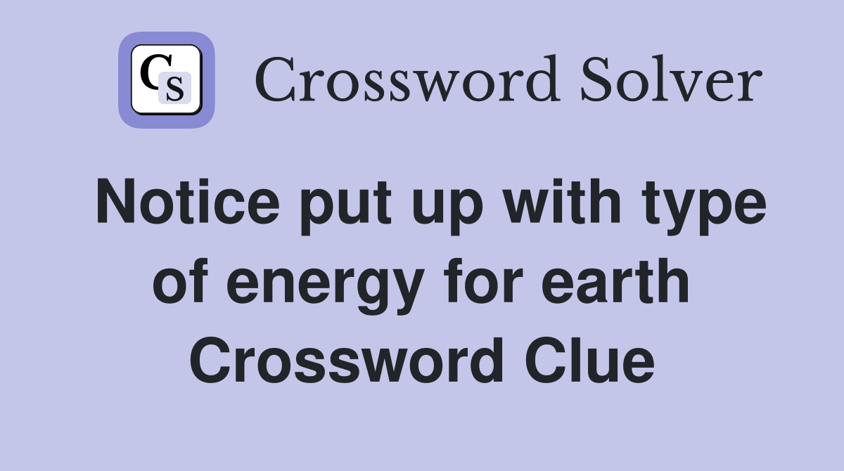 Notice put up with type of energy for earth Crossword Clue