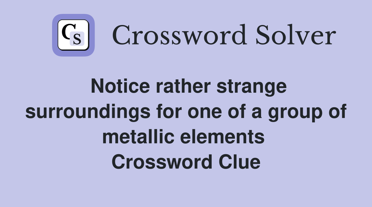 Notice rather strange surroundings for one of a group of metallic elements  Crossword Clue