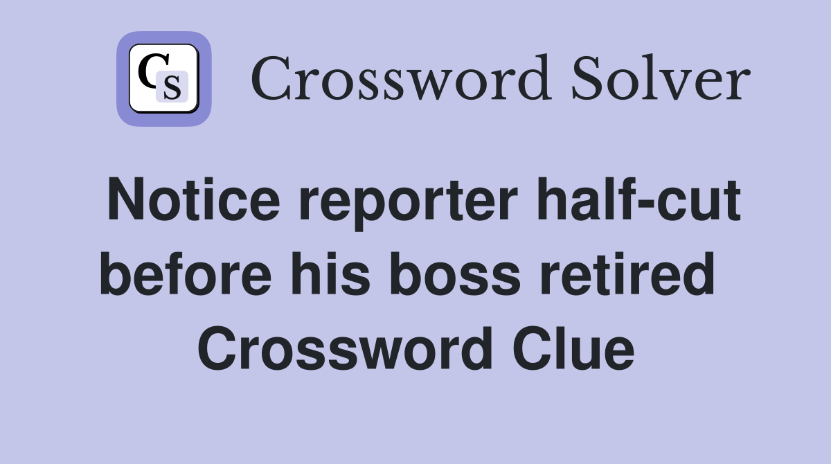 Notice reporter half-cut before his boss retired  Crossword Clue