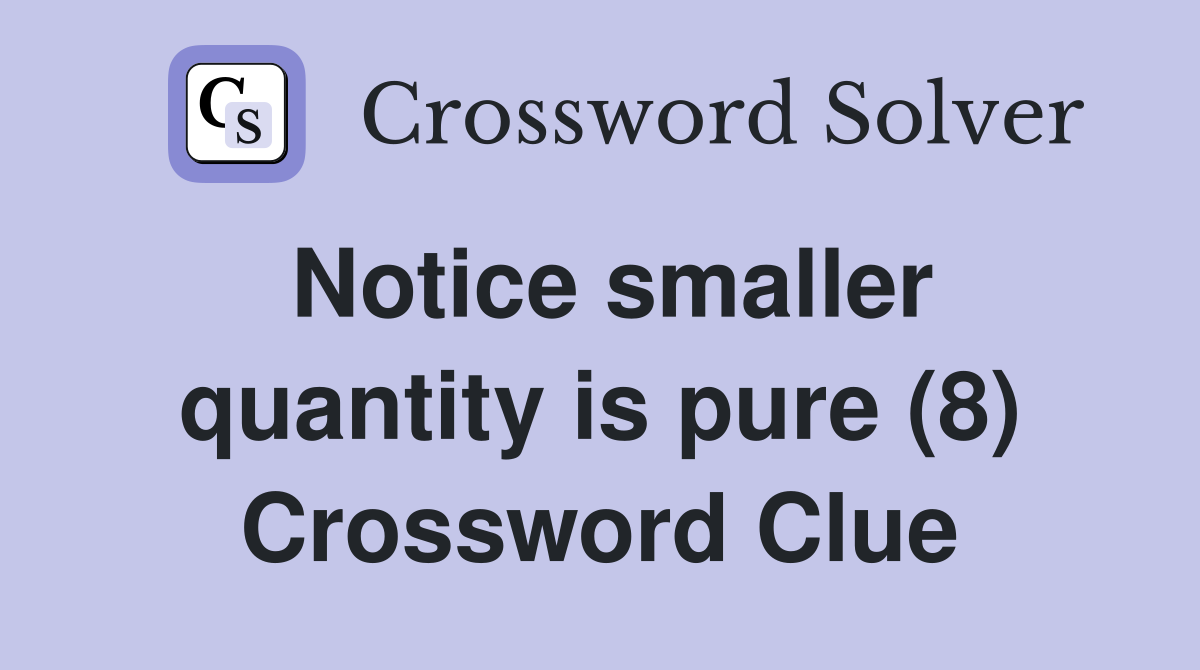 Notice smaller quantity is pure (8) Crossword Clue