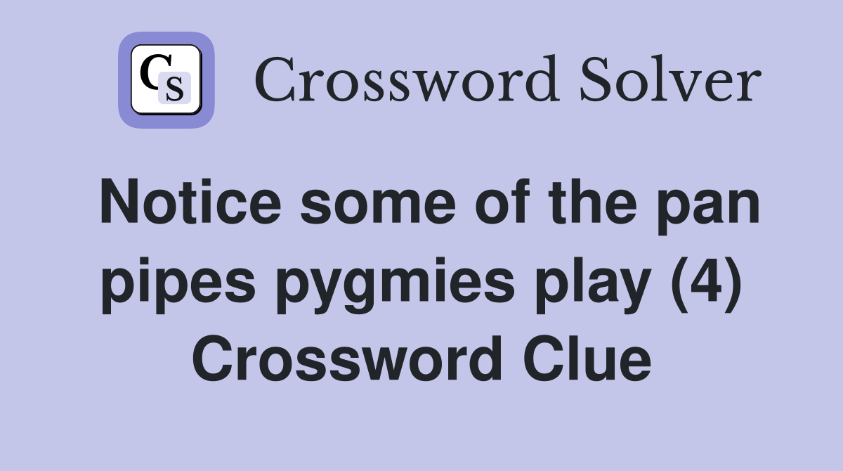 Notice some of the pan pipes pygmies play (4) Crossword Clue