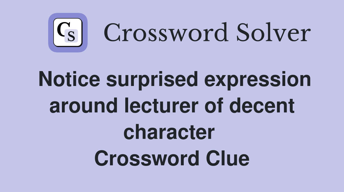 Notice surprised expression around lecturer of decent character  Crossword Clue