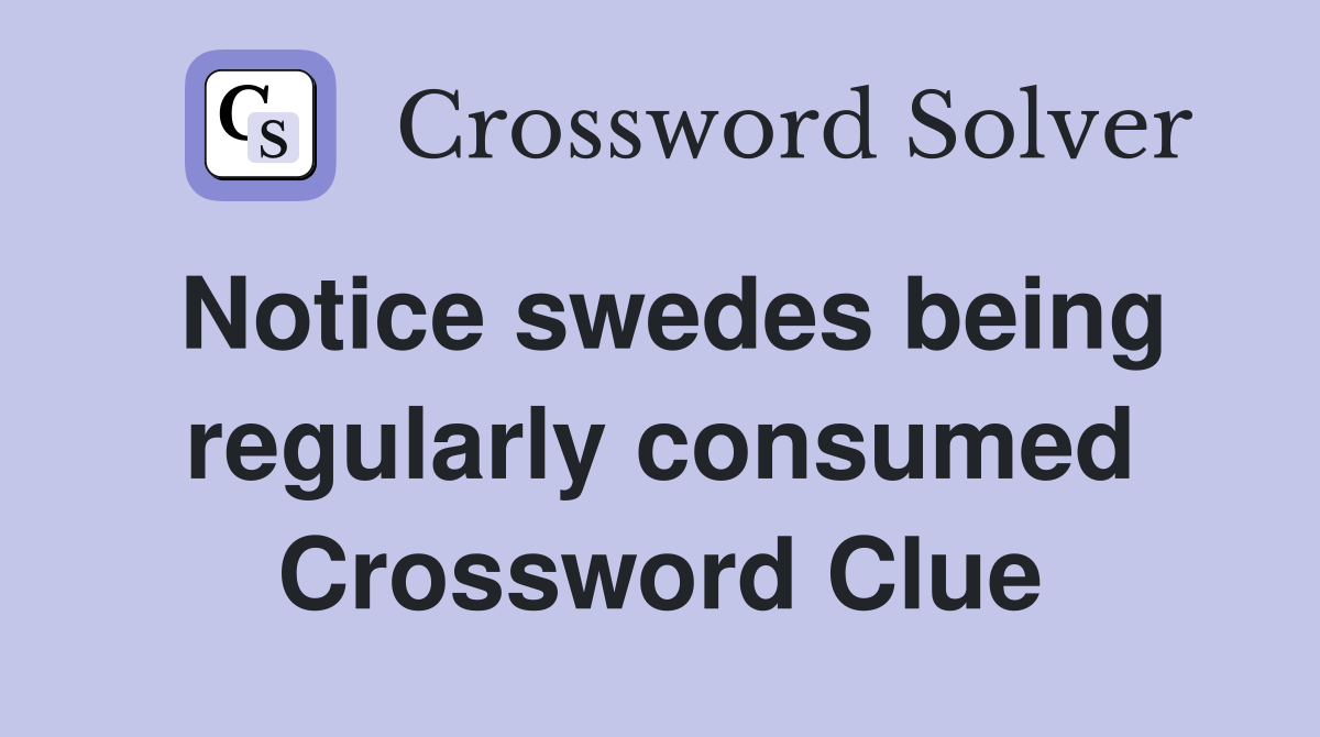 Notice swedes being regularly consumed Crossword Clue