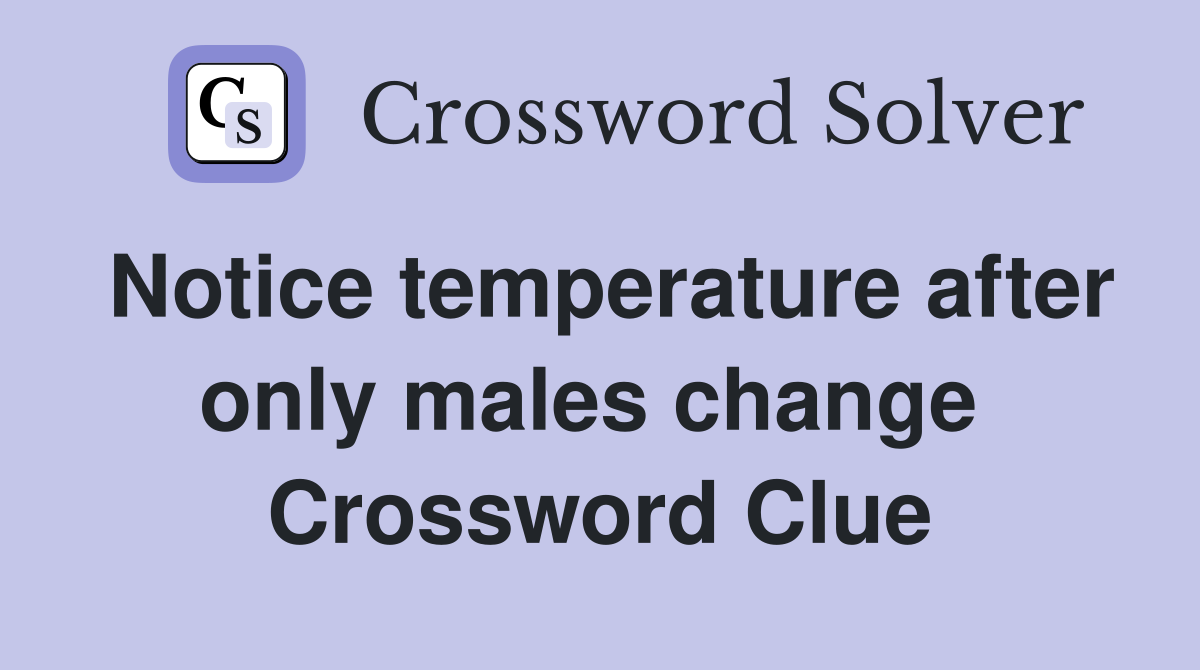 Notice temperature after only males change  Crossword Clue
