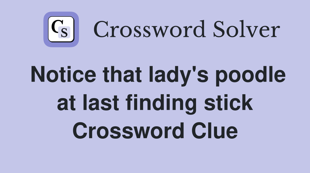 Notice that lady's poodle at last finding stick Crossword Clue