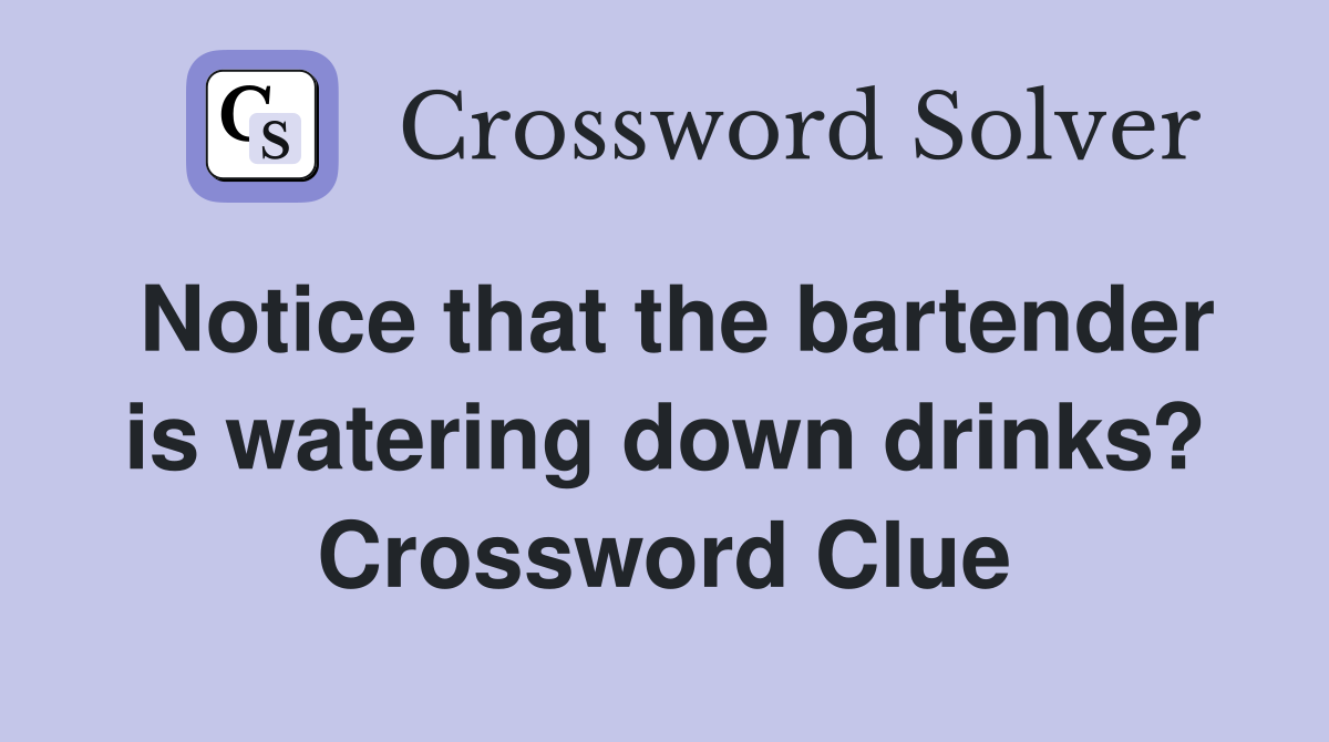 Notice that the bartender is watering down drinks? Crossword Clue