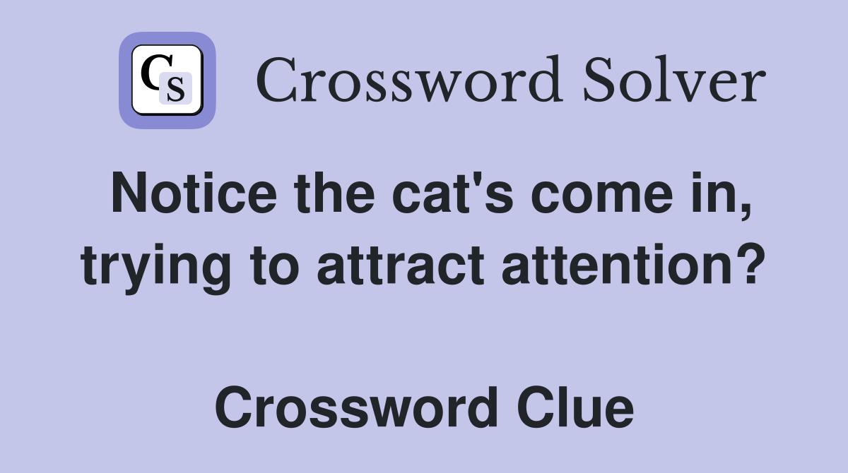 Notice the cat's come in, trying to attract attention?  Crossword Clue