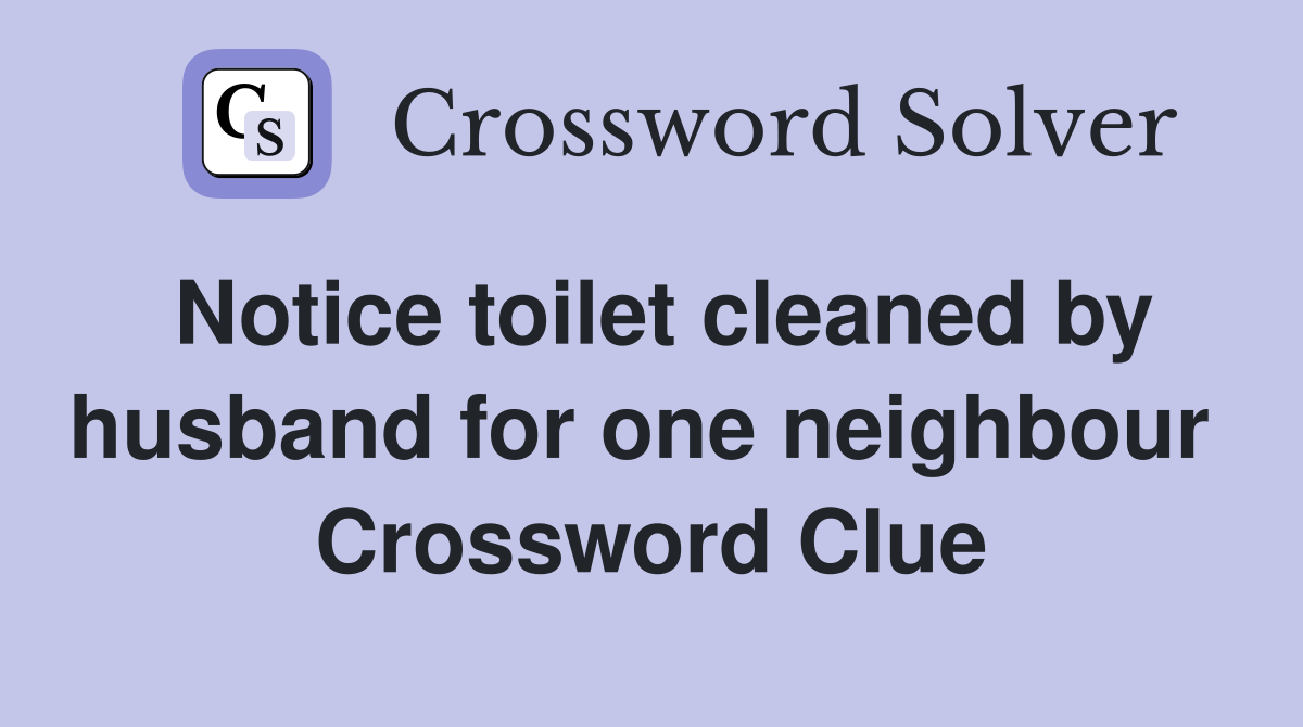 Notice toilet cleaned by husband for one neighbour  Crossword Clue