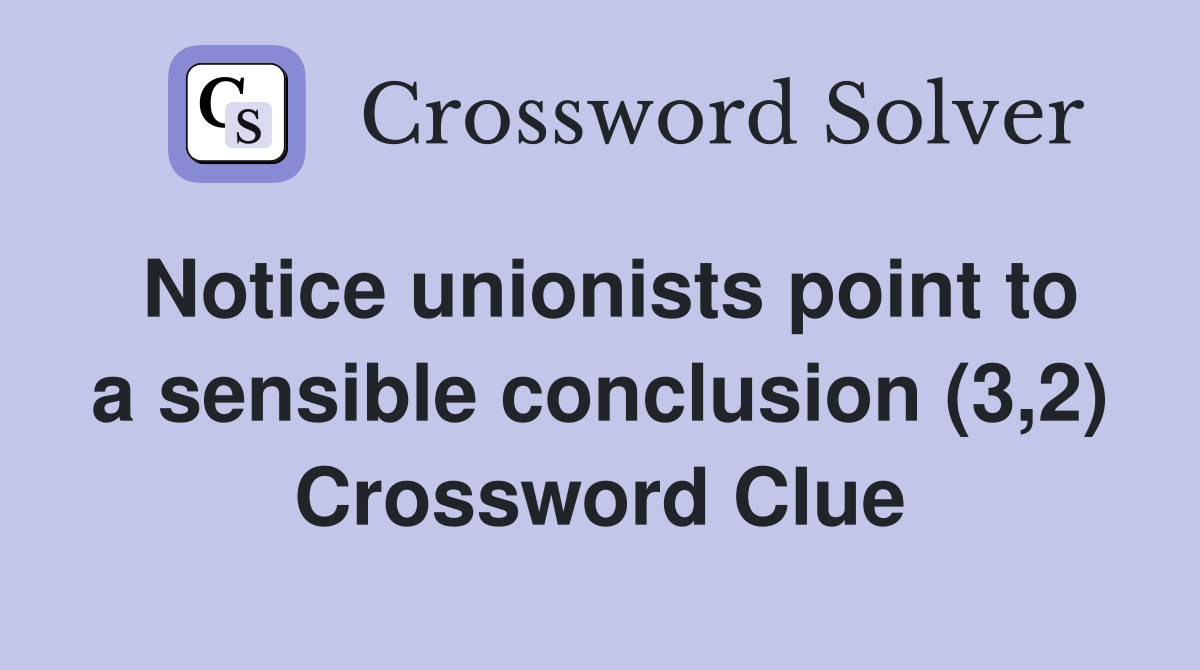 Notice unionists point to a sensible conclusion (3,2) Crossword Clue