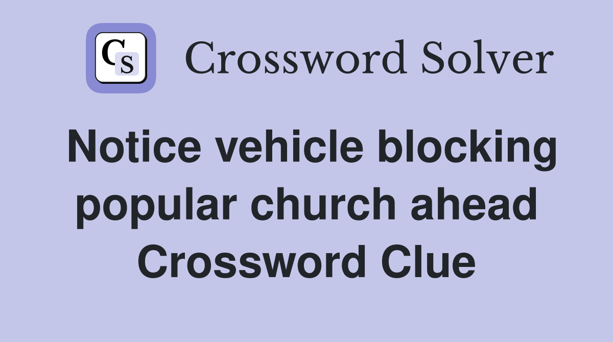 Notice vehicle blocking popular church ahead Crossword Clue