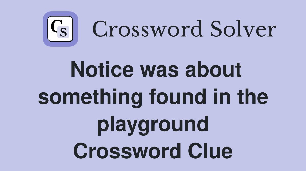 Notice was about something found in the playground Crossword Clue