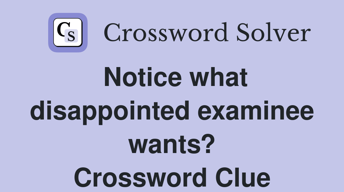 Notice what disappointed examinee wants? Crossword Clue