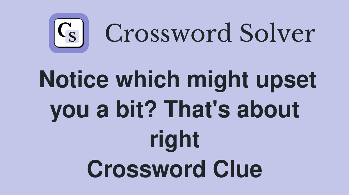 Notice which might upset you a bit? That's about right Crossword Clue