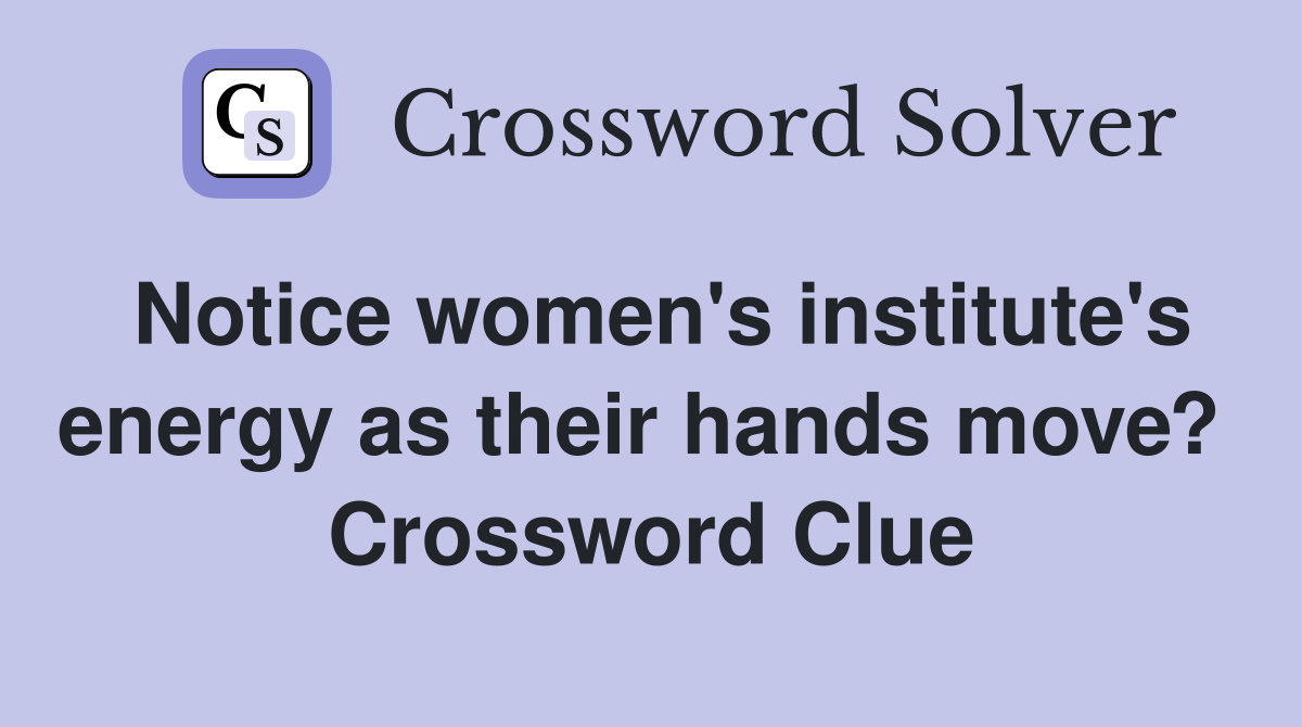 Notice women's institute's energy as their hands move?  Crossword Clue