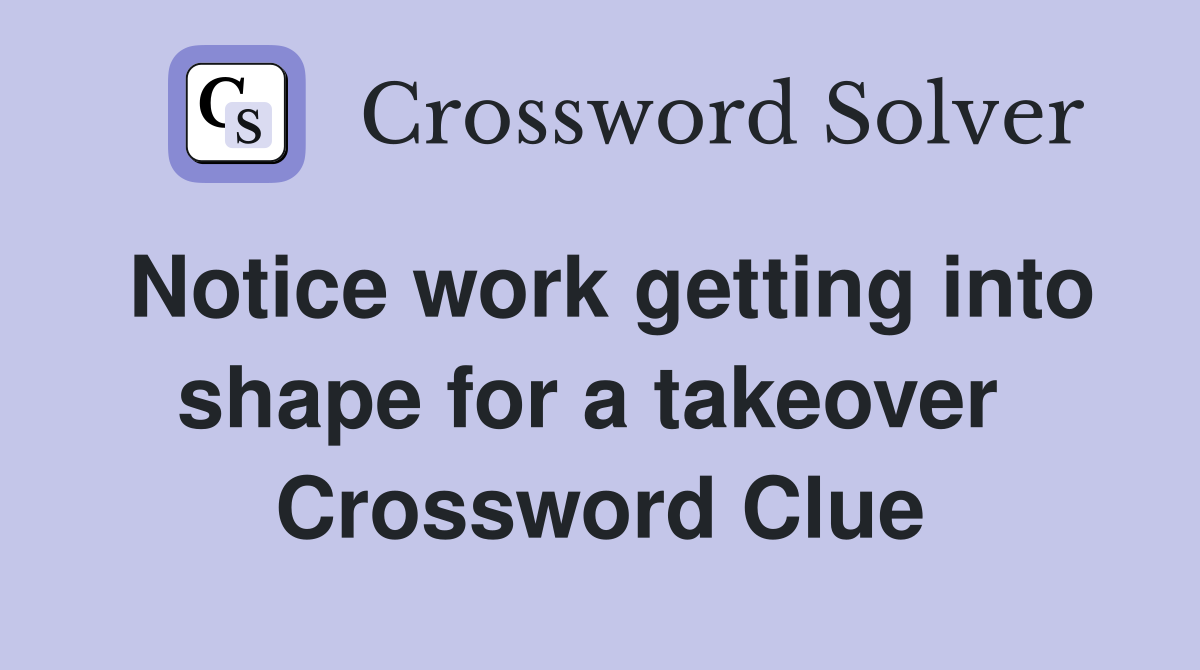 Notice work getting into shape for a takeover  Crossword Clue