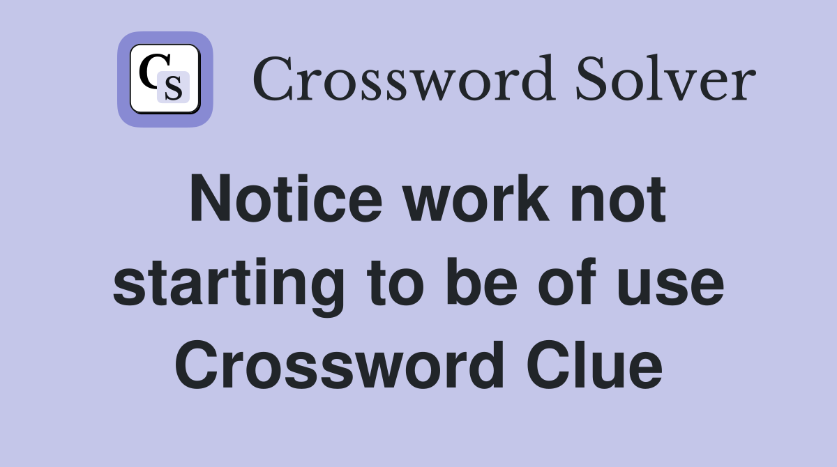 Notice work not starting to be of use Crossword Clue