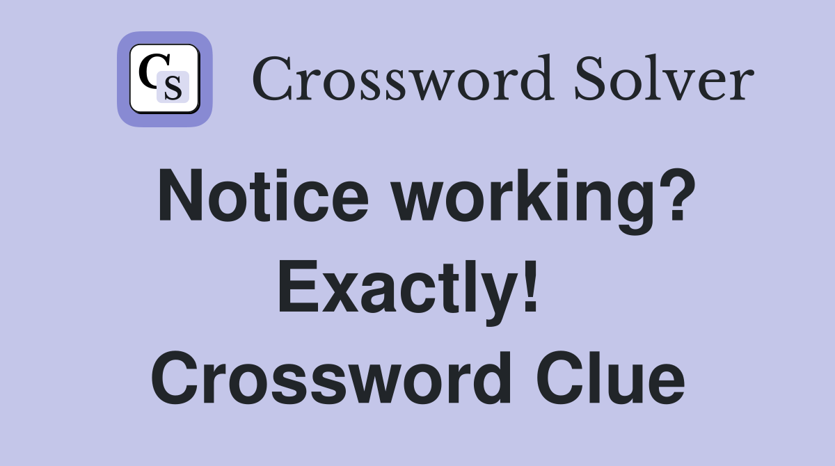 Notice working? Exactly!  Crossword Clue