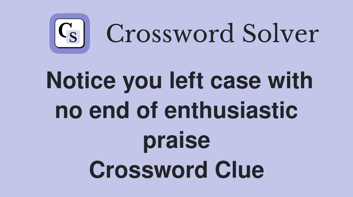 Notice you left case with no end of enthusiastic praise Crossword Clue