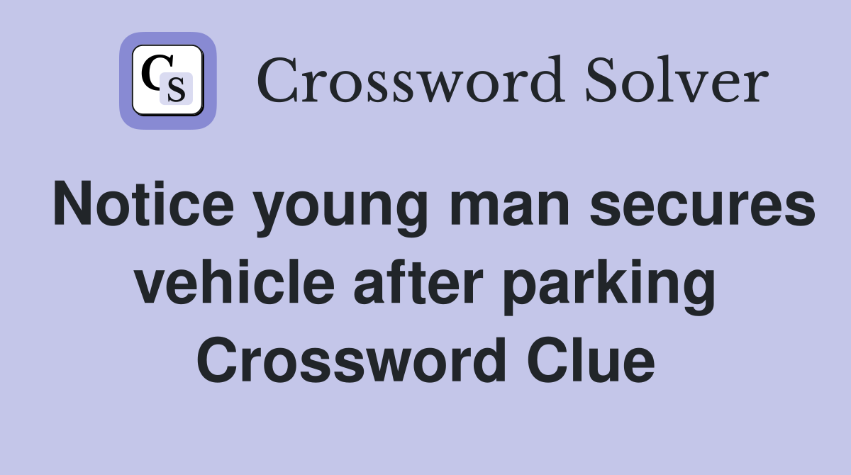 Notice young man secures vehicle after parking Crossword Clue