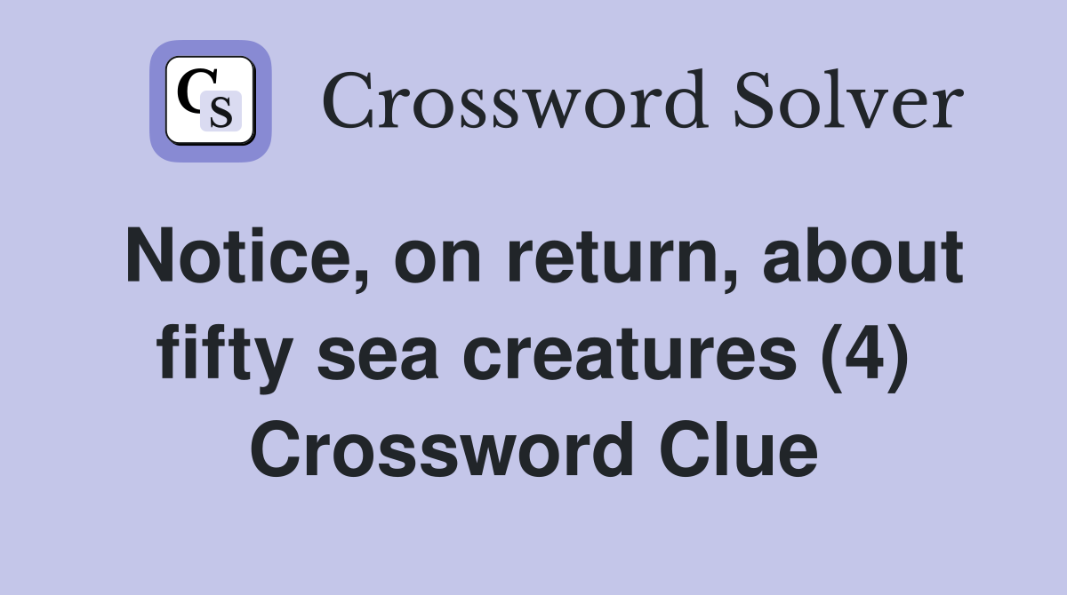 Notice, on return, about fifty sea creatures (4) Crossword Clue