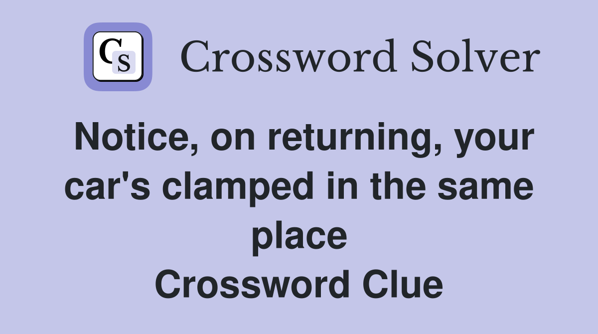 Notice, on returning, your car's clamped in the same place Crossword Clue