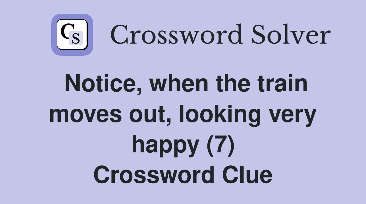 Notice, when the train moves out, looking very happy (7) Crossword Clue