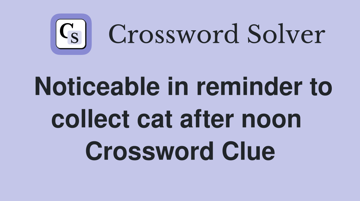 Noticeable in reminder to collect cat after noon  Crossword Clue
