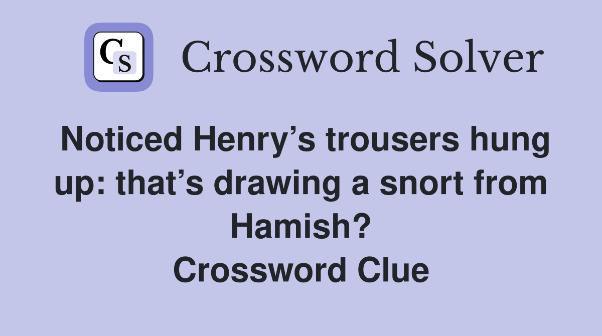 Noticed Henry’s trousers hung up: that’s drawing a snort from Hamish? Crossword Clue