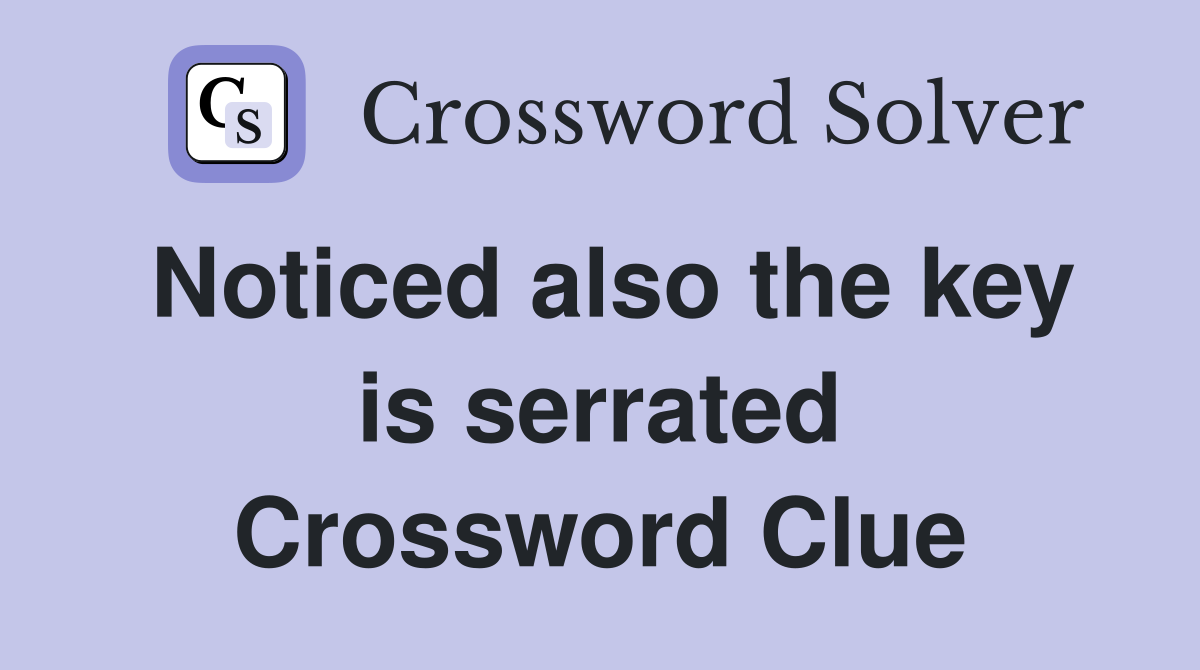 Noticed also the key is serrated Crossword Clue