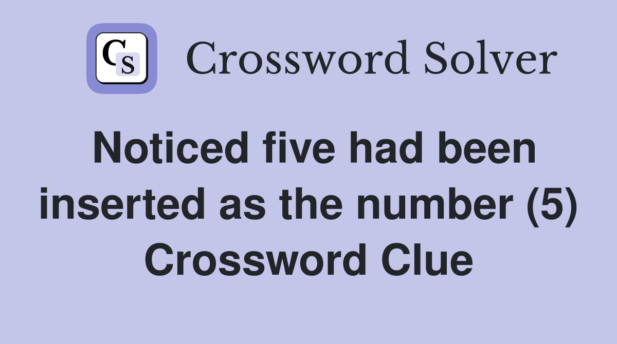 Noticed five had been inserted as the number (5) Crossword Clue