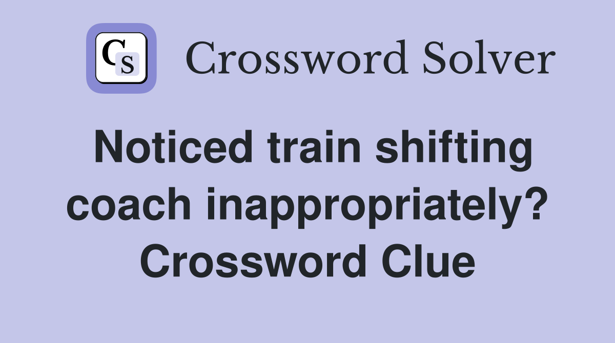 Noticed train shifting coach inappropriately? Crossword Clue