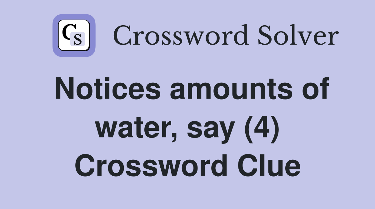 Notices amounts of water, say (4) Crossword Clue