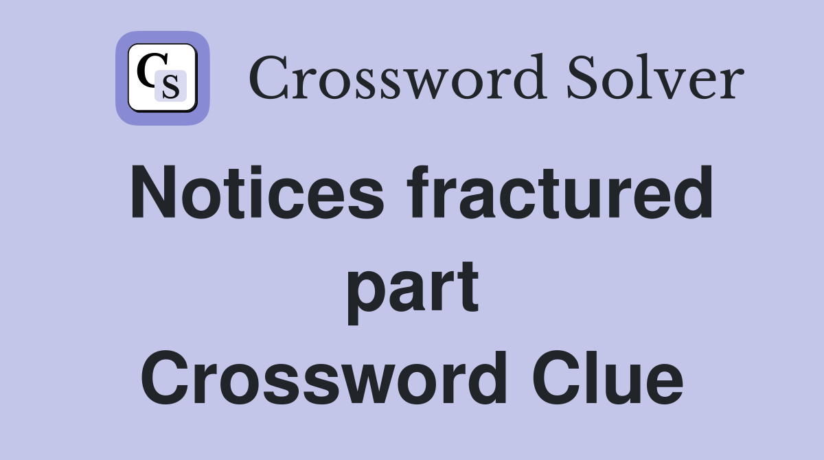 Notices fractured part Crossword Clue