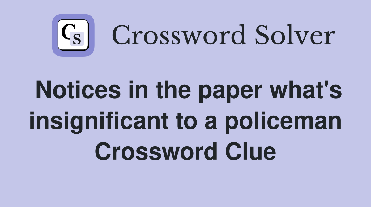 Notices in the paper what's insignificant to a policeman Crossword Clue