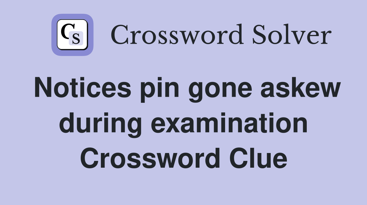 Notices pin gone askew during examination Crossword Clue