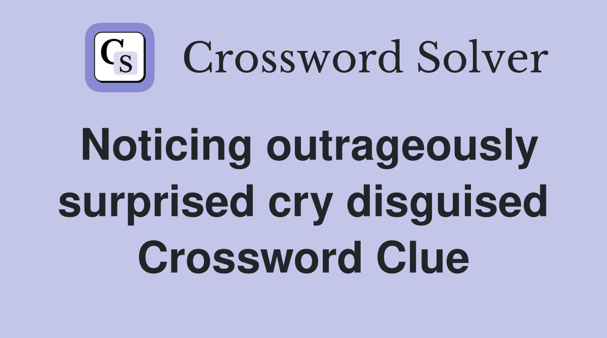 Noticing outrageously surprised cry disguised Crossword Clue