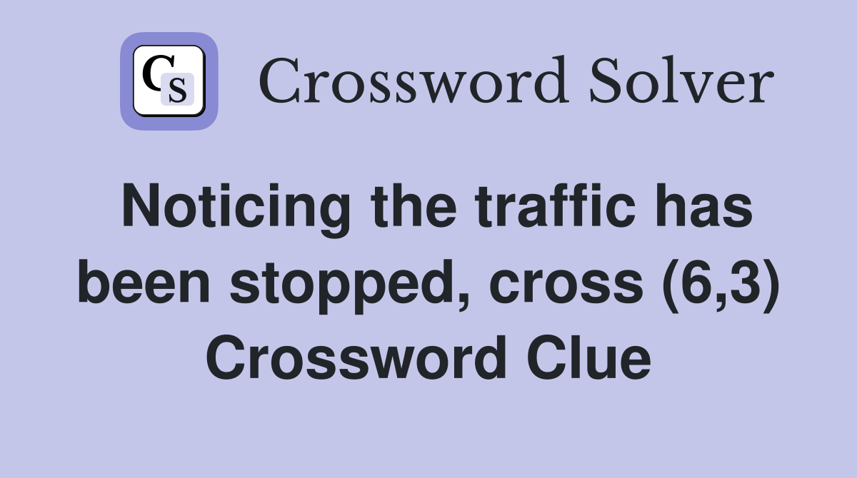 Noticing the traffic has been stopped, cross (6,3) Crossword Clue