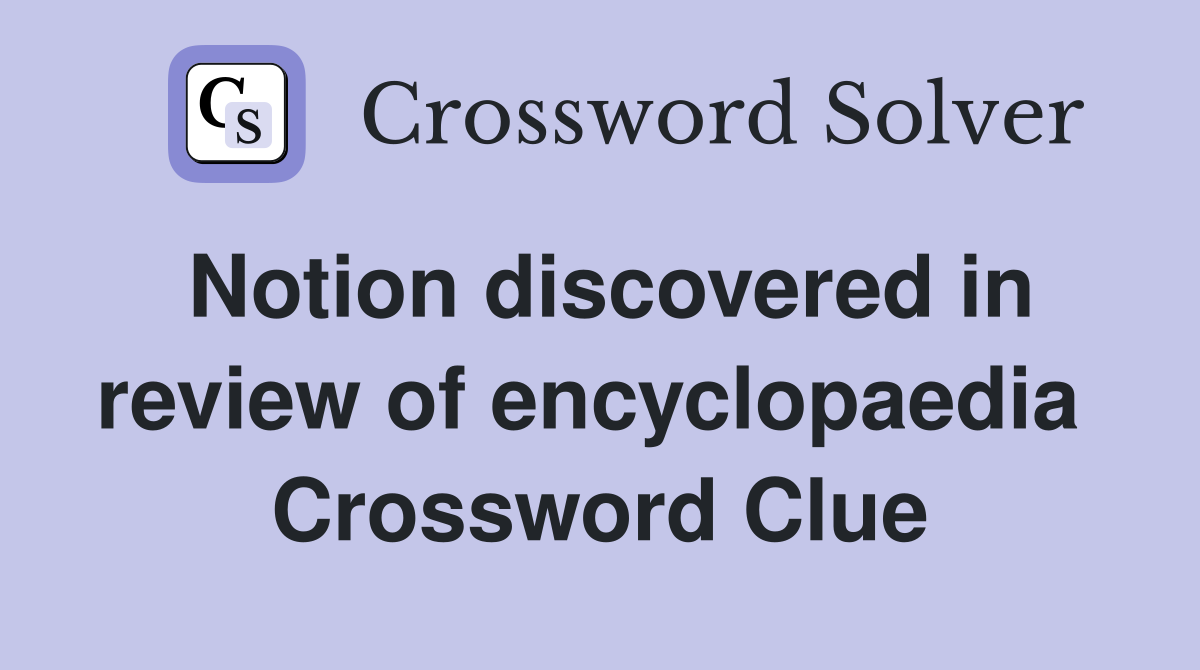 Notion discovered in review of encyclopaedia  Crossword Clue