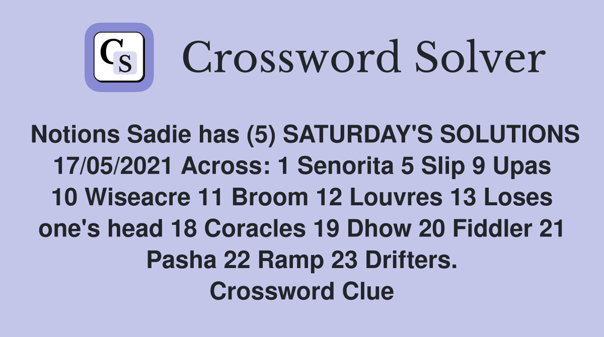 Notions Sadie has (5) SATURDAY'S SOLUTIONS 17/05/2021 Across: 1 Senorita 5 Slip 9 Upas 10 Wiseacre 11 Broom 12 Louvres 13 Loses one's head 18 Coracles 19 Dhow 20 Fiddler 21 Pasha 22 Ramp 23 Drifters. Crossword Clue