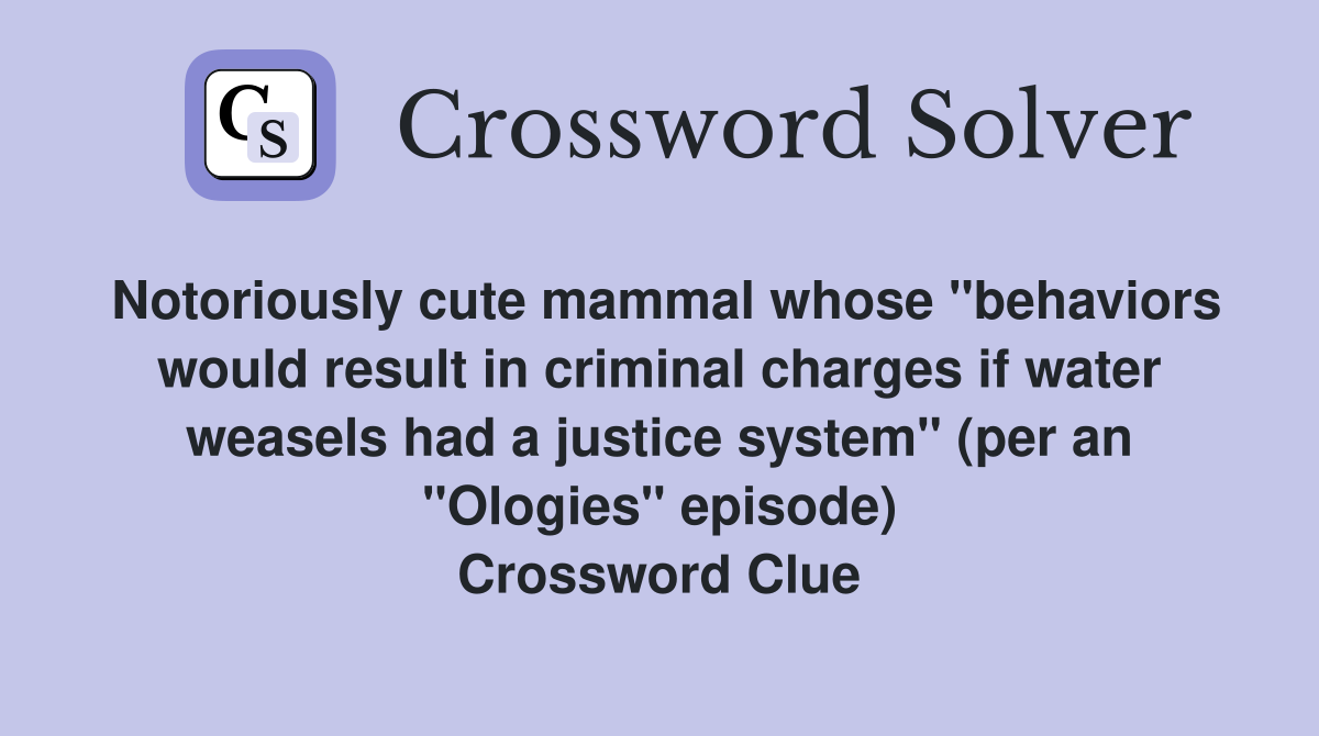 Notoriously cute mammal whose "behaviors would result in criminal charges if water weasels had a justice system" (per an "Ologies" episode) Crossword Clue