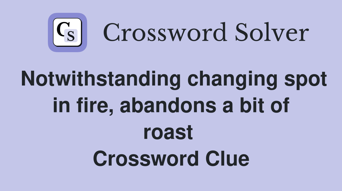 Notwithstanding changing spot in fire, abandons a bit of roast  Crossword Clue
